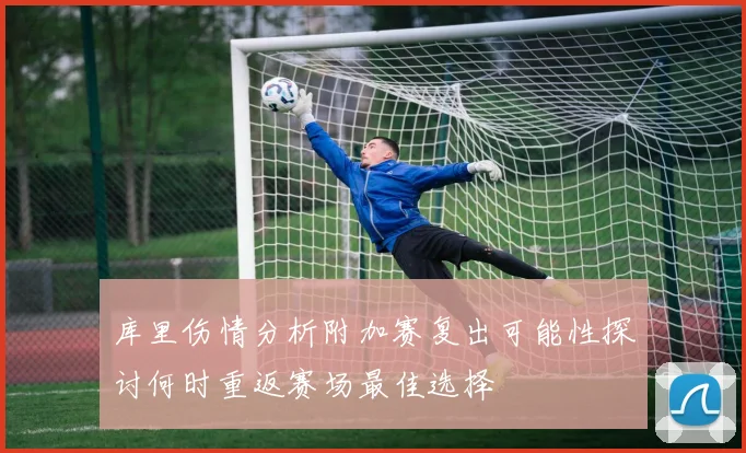 库里伤情分析附加赛复出可能性探讨何时重返赛场最佳选择