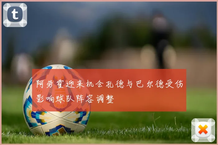 阿劳霍迎来机会孔德与巴尔德受伤影响球队阵容调整