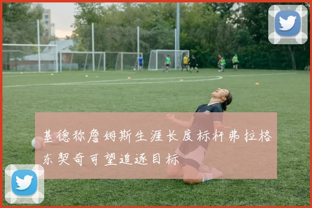 基德称詹姆斯生涯长度标杆弗拉格东契奇可望追逐目标