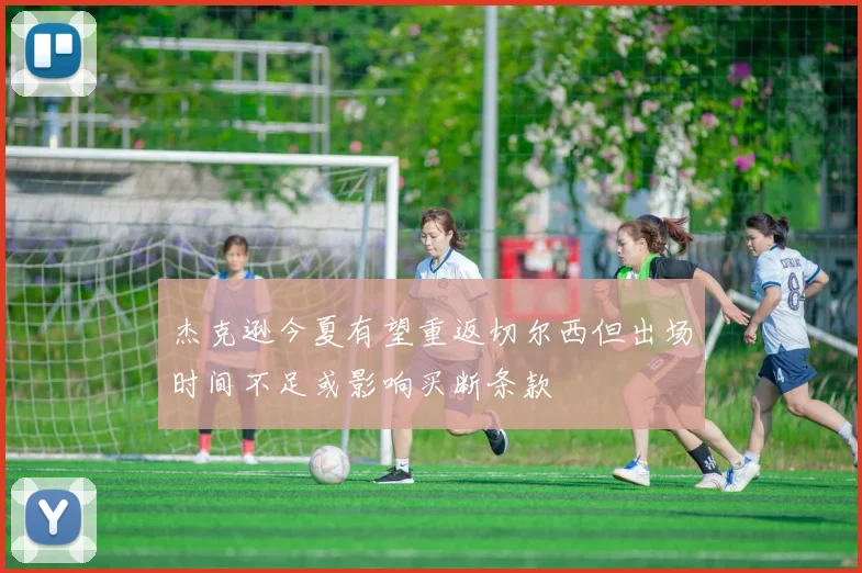 杰克逊今夏有望重返切尔西但出场时间不足或影响买断条款