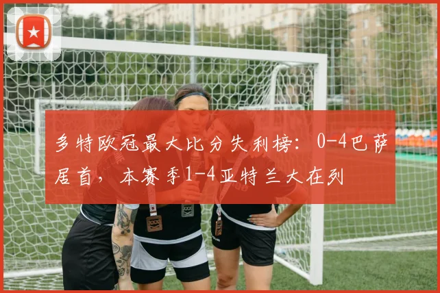 多特欧冠最大比分失利榜：0-4巴萨居首，本赛季1-4亚特兰大在列