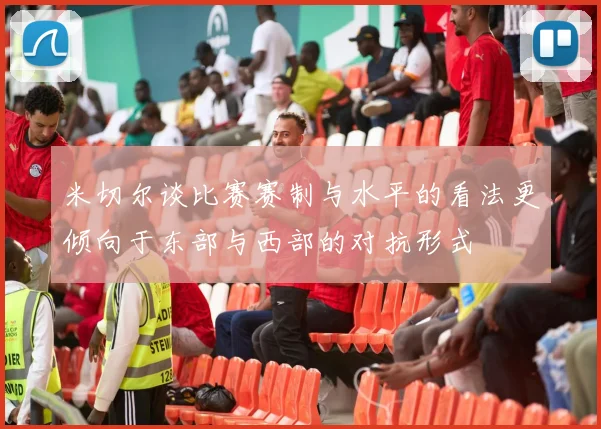 米切尔谈比赛赛制与水平的看法更倾向于东部与西部的对抗形式