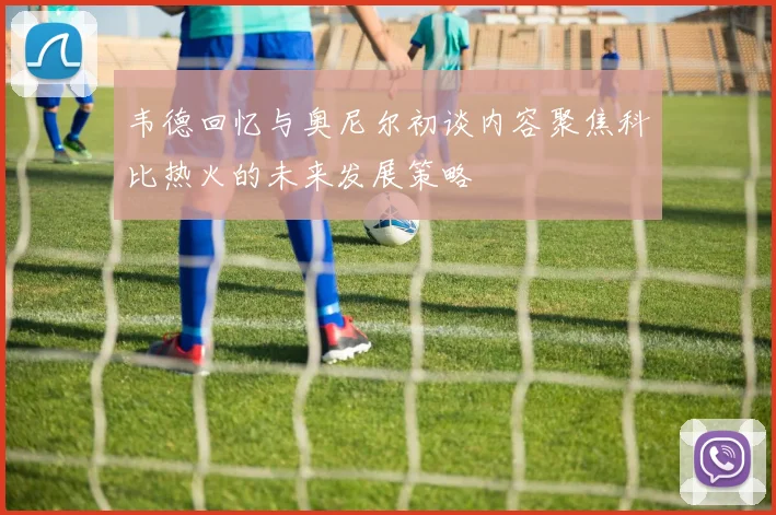 韦德回忆与奥尼尔初谈内容聚焦科比热火的未来发展策略