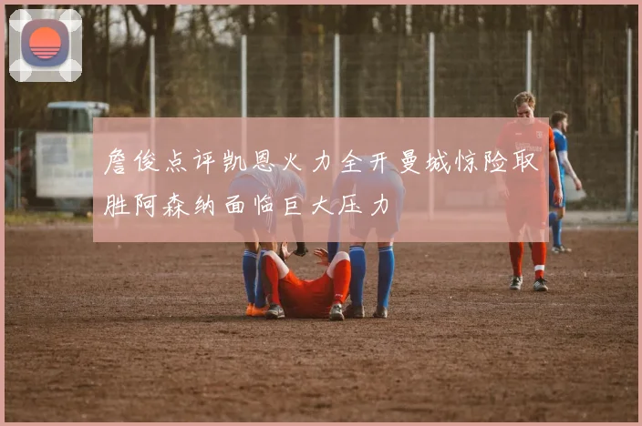 詹俊点评凯恩火力全开曼城惊险取胜阿森纳面临巨大压力