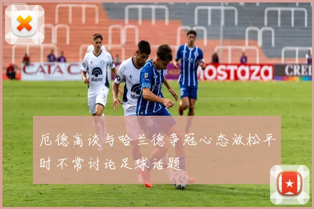 厄德高谈与哈兰德争冠心态放松平时不常讨论足球话题