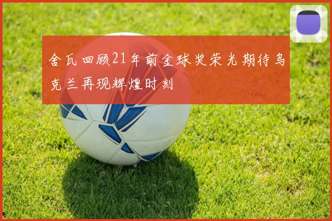 舍瓦回顾21年前金球奖荣光期待乌克兰再现辉煌时刻