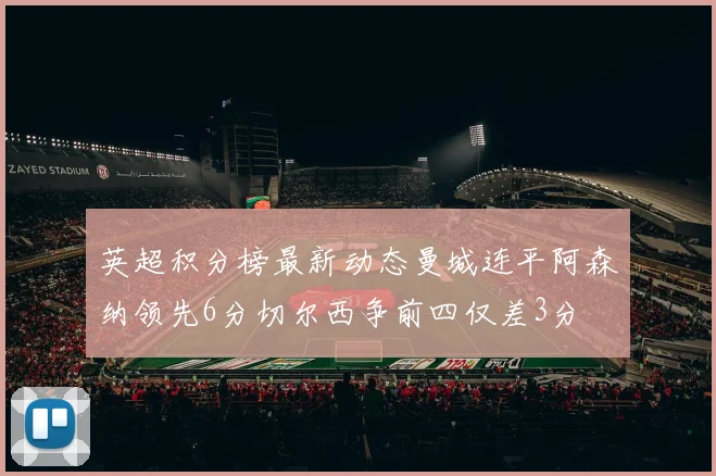 英超积分榜最新动态曼城连平阿森纳领先6分切尔西争前四仅差3分