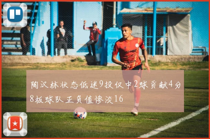 陶汉林状态低迷9投仅中2球贡献4分8板球队正负值惨淡16