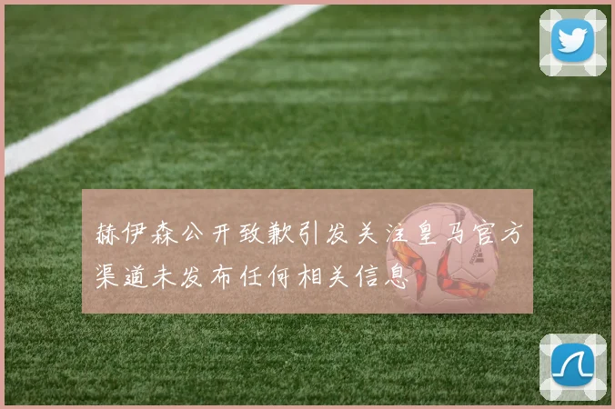 赫伊森公开致歉引发关注皇马官方渠道未发布任何相关信息
