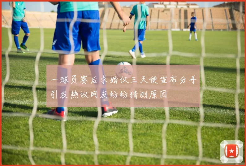 一球员赛后求婚仅三天便宣布分手引发热议网友纷纷猜测原因