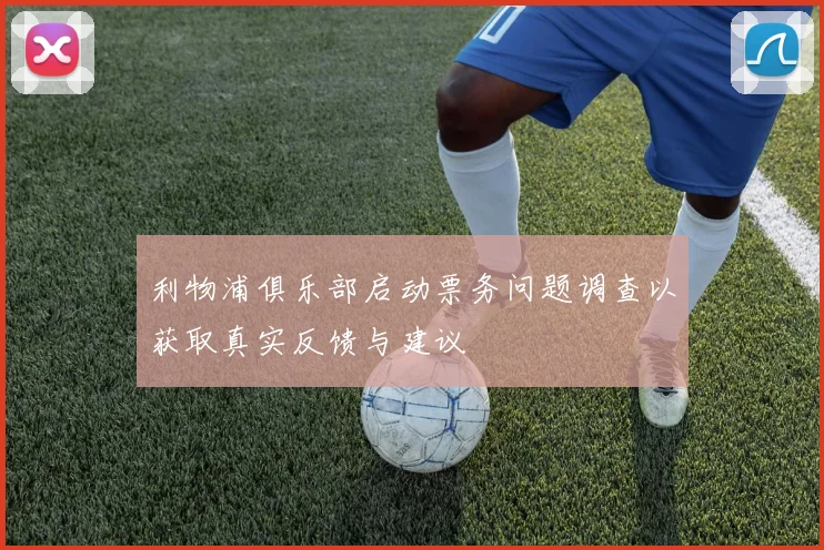 利物浦俱乐部启动票务问题调查以获取真实反馈与建议