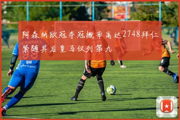 阿森纳欧冠夺冠概率高达2748拜仁紧随其后皇马仅列第九