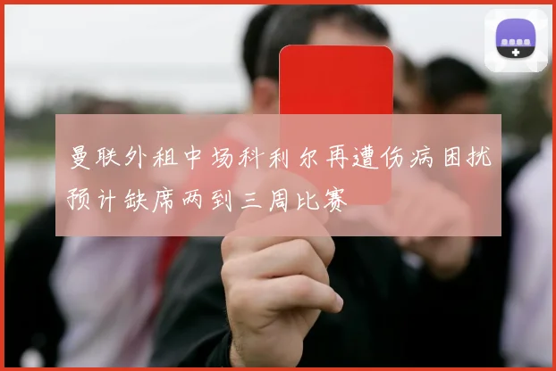 曼联外租中场科利尔再遭伤病困扰预计缺席两到三周比赛