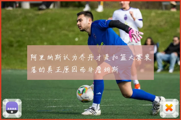 阿里纳斯认为乔丹才是扣篮大赛衰落的真正原因而非詹姆斯