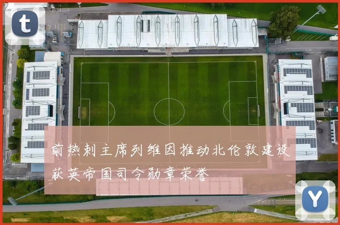 前热刺主席列维因推动北伦敦建设获英帝国司令勋章荣誉