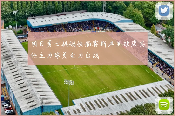 明日勇士挑战快船赛斯库里缺席其他主力球员全力出战