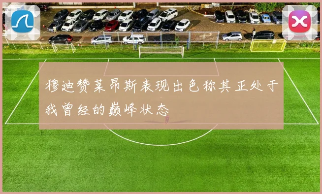 穆迪赞莱昂斯表现出色称其正处于我曾经的巅峰状态