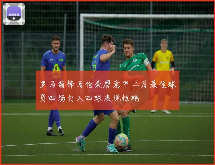 罗马前锋马伦荣膺意甲二月最佳球员四场打入四球表现惊艳