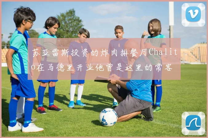 苏亚雷斯投资的炸肉排餐厅Chalito在马德里开业他曾是这里的常客