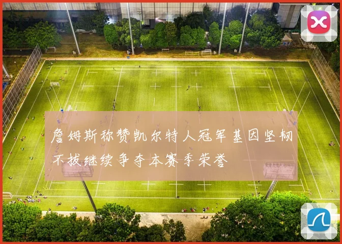 詹姆斯称赞凯尔特人冠军基因坚韧不拔继续争夺本赛季荣誉