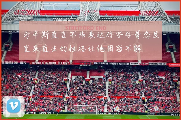 考辛斯直言不讳表达对字母哥态度直来直去的性格让他困惑不解