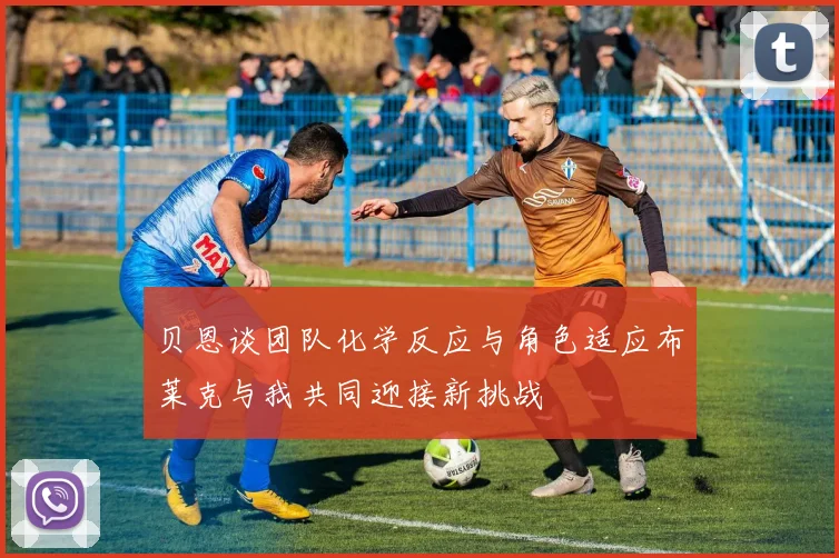 贝恩谈团队化学反应与角色适应布莱克与我共同迎接新挑战