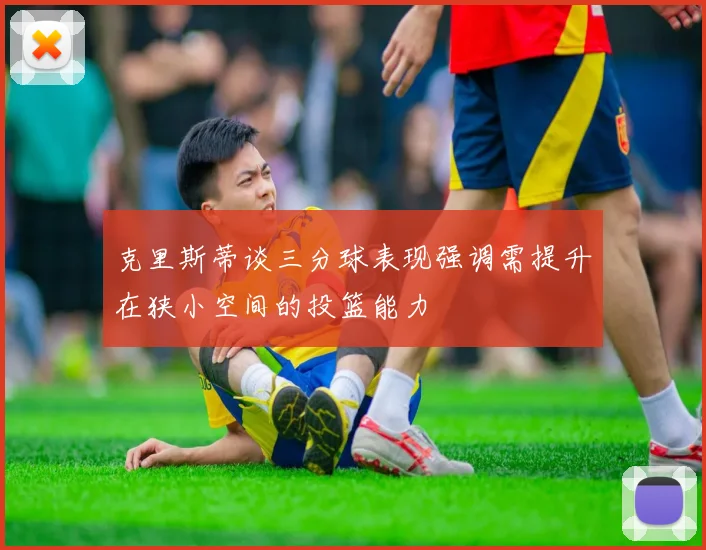 克里斯蒂谈三分球表现强调需提升在狭小空间的投篮能力