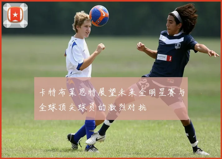 卡特布莱恩特展望未来全明星赛与全球顶尖球员的激烈对抗