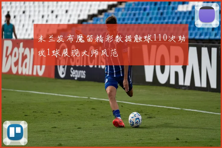 米兰发布魔笛精彩数据触球110次助攻1球展现大师风范
