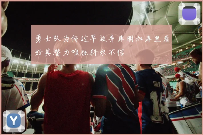 勇士队为何过早放弃库明加库里看好其潜力唯独科尔不信