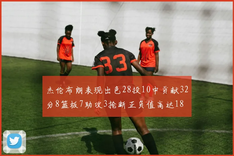 杰伦布朗表现出色28投10中贡献32分8篮板7助攻3抢断正负值高达18