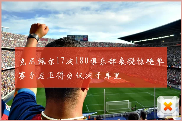 克尼佩尔17次180俱乐部表现惊艳单赛季后卫得分仅次于库里