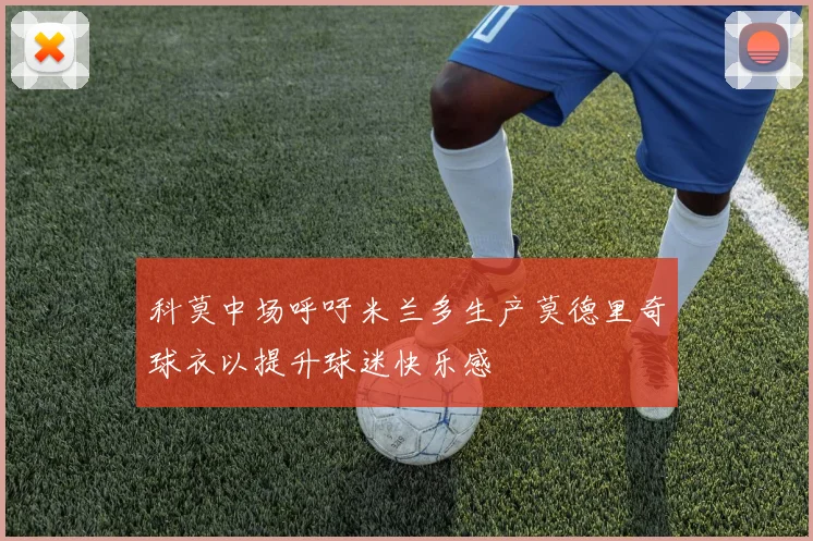 科莫中场呼吁米兰多生产莫德里奇球衣以提升球迷快乐感