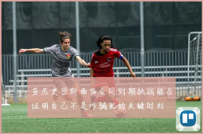芬尼史密斯面临合同到期挑战能否证明自己不是诈骗犯的关键时刻