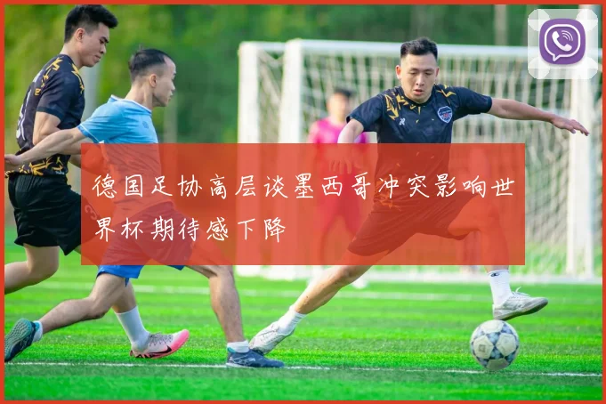 德国足协高层谈墨西哥冲突影响世界杯期待感下降