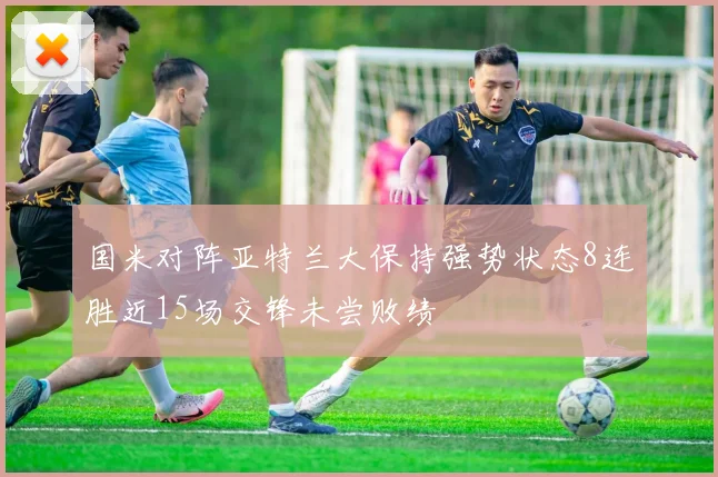 国米对阵亚特兰大保持强势状态8连胜近15场交锋未尝败绩